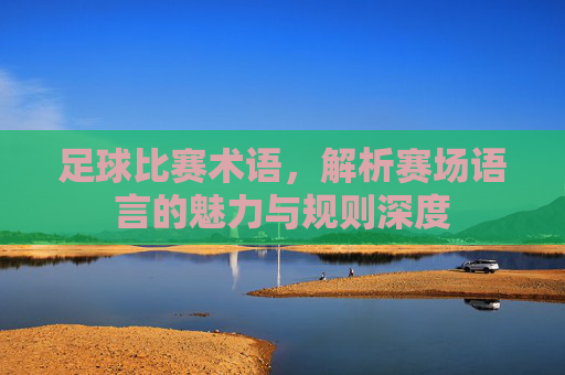 足球比赛术语,解析赛场语言的魅力与规则深度