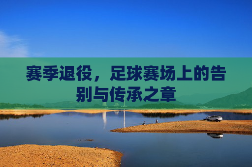 赛季退役,足球赛场上的告别与传承之章