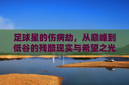 足球星的伤病劫,从巅峰到低谷的残酷现实与希望之光