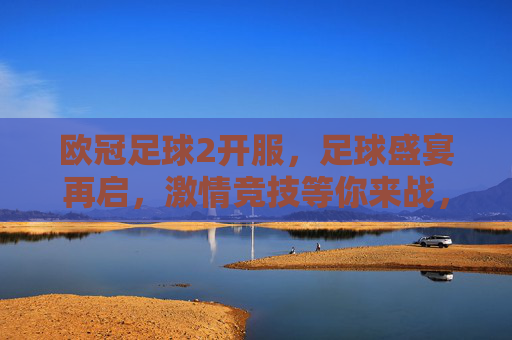 欧冠足球2开服，足球盛宴再启，激情竞技等你来战，欧冠足球2开服，足球盛宴再启，激情竞技等你来战
