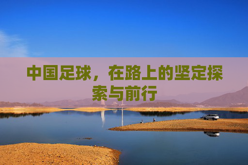 中国足球,在路上的坚定探索与前行