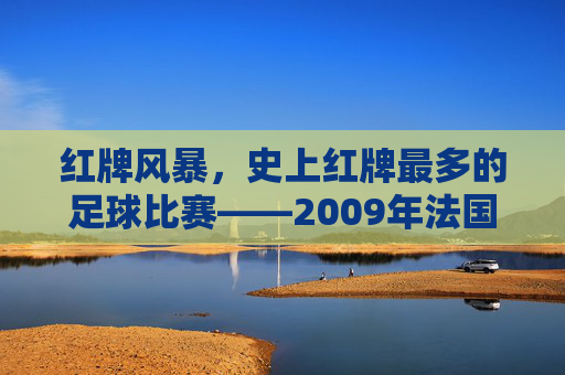 红牌风暴,史上红牌最多的足球比赛——2009年法国对罗马尼亚的欧洲杯预选赛,红牌风暴,史上红牌最多的足球比赛——2009年法国对罗马尼亚欧洲杯预选赛