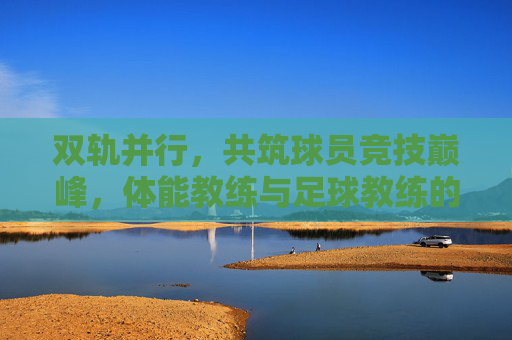双轨并行，共筑球员竞技巅峰，体能教练与足球教练的协作之道，双轨并行，共筑球员竞技巅峰，体能教练与足球教练的协作之道