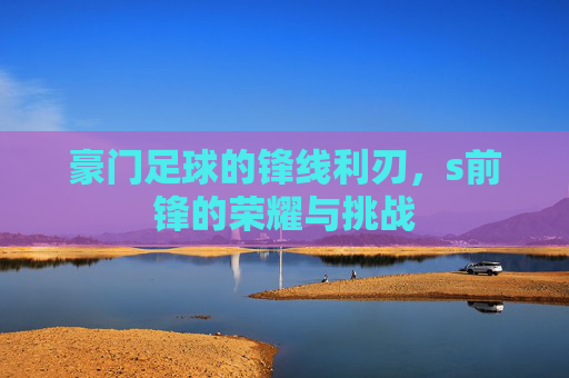 豪门足球的锋线利刃，s前锋的荣耀与挑战