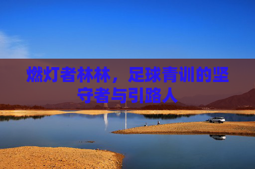 燃灯者林林,足球青训的坚守者与引路人