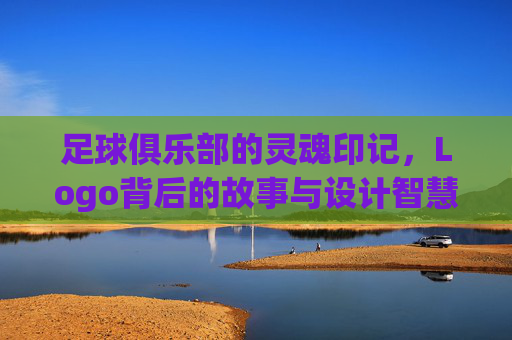 足球俱乐部的灵魂印记,Logo背后的故事与设计智慧,足球俱乐部的灵魂印记,Logo背后的故事与设计智慧