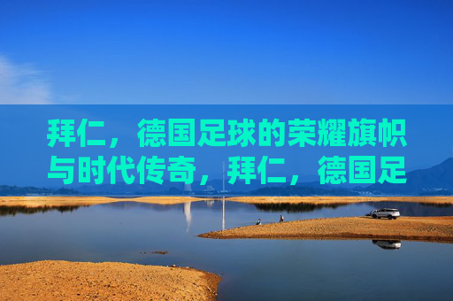 拜仁,德国足球的荣耀旗帜与时代传奇,拜仁,德国足球的荣耀旗帜与时代传奇