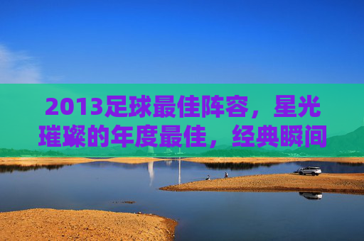 2013足球最佳阵容，星光璀璨的年度最佳，经典瞬间与时代印记