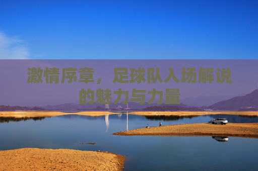 激情序章,足球队入场解说的魅力与力量