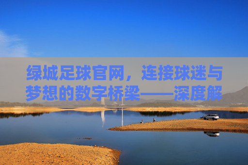 绿城足球官网,连接球迷与梦想的数字桥梁——深度解析绿城足球官方平台的多元价值与未来展望,绿城足球官网,连接球迷与梦想的数字桥梁——深度解析绿城足球官方平台的多元价值与未来展望