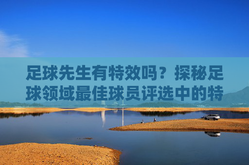足球先生有特效吗?探秘足球领域最佳球员评选中的特殊影响因素
