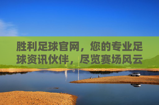 胜利足球官网,您的专业足球资讯伙伴,尽览赛场风云与胜利瞬间