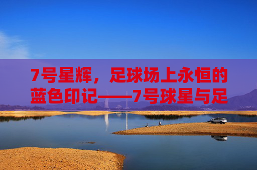 7号星辉，足球场上永恒的蓝色印记——7号球星与足球的传奇交织，7号星辉，足球场上永恒的蓝色印记——7号球星与足球的传奇交织