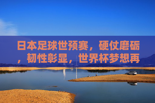 日本足球世预赛,硬仗磨砺,韧性彰显,世界杯梦想再启航,日本足球世预赛,硬仗磨砺显韧性,世界杯梦想再启航