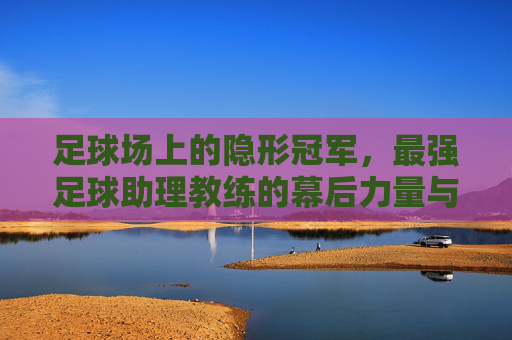 足球场上的隐形冠军，最强足球助理教练的幕后力量与战略价值