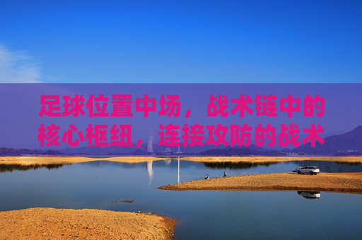 足球位置中场，战术链中的核心枢纽，连接攻防的战术引擎，足球中场，战术链核心枢纽，连接攻防的战术引擎
