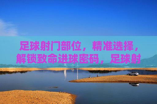 足球射门部位，精准选择，解锁致命进球密码，足球射门部位，精准选择，解锁致命进球密码