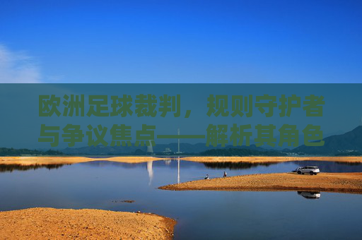 欧洲足球裁判,规则守护者与争议焦点——解析其角色与影响,欧洲足球裁判,规则守护者与争议焦点——解析其角色与影响