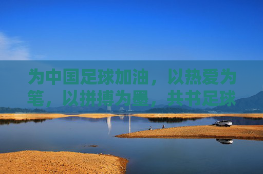 为中国足球加油，以热爱为笔，以拼搏为墨，共书足球新篇，为中国足球加油，以热爱为笔，以拼搏为墨，共书足球新篇