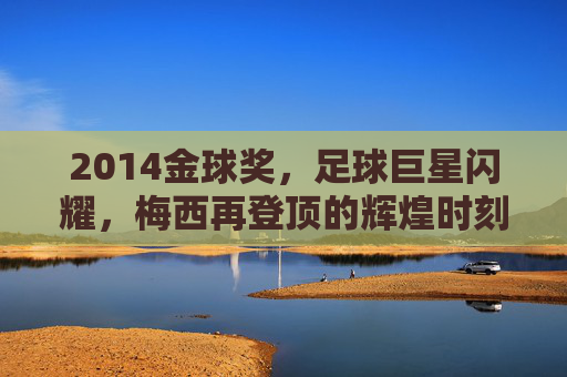 2014金球奖,足球巨星闪耀,梅西再登顶的辉煌时刻,2014金球奖,梅西再登顶,足球巨星闪耀的辉煌时刻