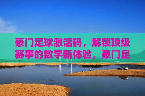 豪门足球激活码,解锁顶级赛事的数字新体验,豪门足球激活码,解锁顶级赛事的数字新体验