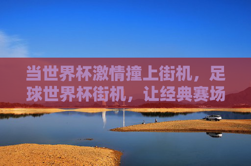 当世界杯激情撞上街机，足球世界杯街机，让经典赛场重现指尖的足球狂欢，足球世界杯街机，当激情撞上街机，指尖重现经典赛场狂欢