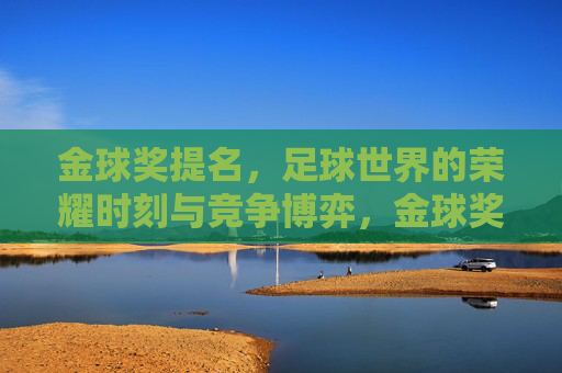 金球奖提名,足球世界的荣耀时刻与竞争博弈,金球奖提名,足球世界的荣耀时刻与竞争博弈