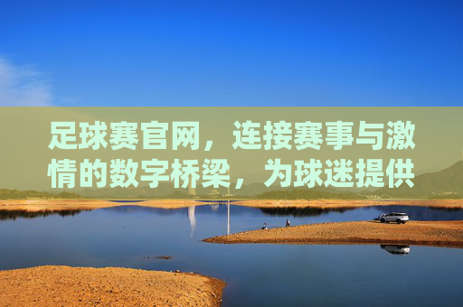 足球赛官网，连接赛事与激情的数字桥梁，为球迷提供全方位的观赛体验，足球赛官网，连接赛事与激情的数字桥梁，为球迷提供全方位观赛体验