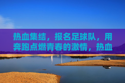 热血集结，报名足球队，用奔跑点燃青春的激情，热血集结，报名足球队，用奔跑点燃青春的激情