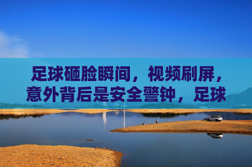 足球砸脸瞬间，视频刷屏，意外背后是安全警钟，足球砸脸瞬间视频刷屏，意外背后是安全警钟
