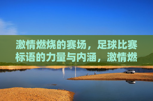 激情燃烧的赛场,足球比赛标语的力量与内涵,激情燃烧的赛场,足球比赛标语的力量与内涵