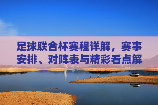 足球联合杯赛程详解，赛事安排、对阵表与精彩看点解析，足球联合杯赛程详解，赛事安排、对阵表与精彩看点解析
