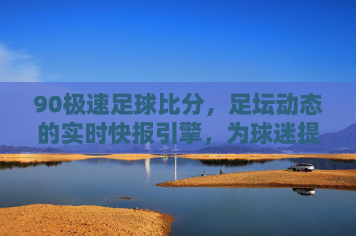 90极速足球比分,足坛动态的实时快报引擎,为球迷提供即时、精准的比赛数据支持,90极速足球比分,足坛动态的实时快报引擎,为球迷提供即时精准的比赛数据支持