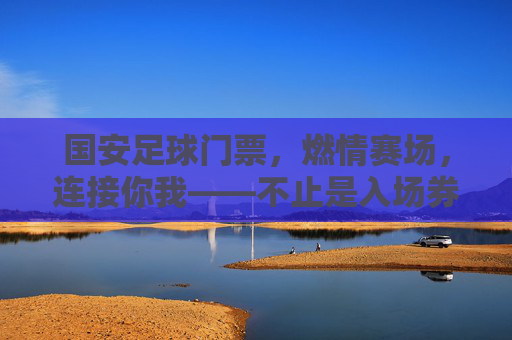国安足球门票，燃情赛场，连接你我——不止是入场券，更是信仰的见证，国安足球门票，燃情赛场，连接你我——不止是入场券，更是信仰的见证