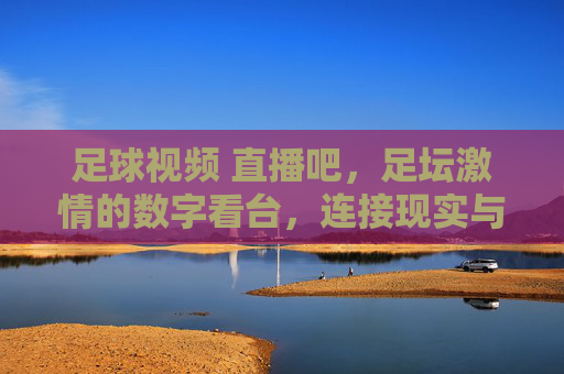 足球视频 直播吧,足坛激情的数字看台,连接现实与虚拟的桥梁,足球视频直播吧,足坛激情的数字看台,连接现实与虚拟的桥梁