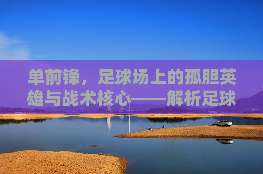 单前锋,足球场上的孤胆英雄与战术核心——解析足球单前锋的战术价值与时代意义,单前锋,足球场上的孤胆英雄与战术核心——解析其战术价值与时代意义