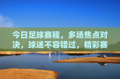今日足球赛程，多场焦点对决，球迷不容错过，精彩赛事抢先看，今日足球赛程，多场焦点对决，精彩赛事抢先看，球迷不容错过