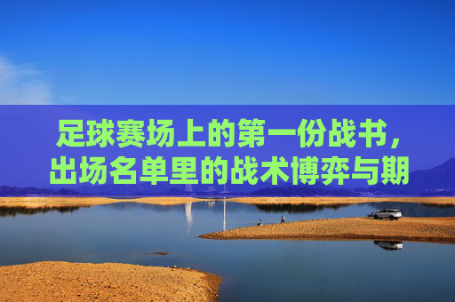 足球赛场上的第一份战书，出场名单里的战术博弈与期待，足球赛场上的第一份战书，出场名单里的战术博弈与期待
