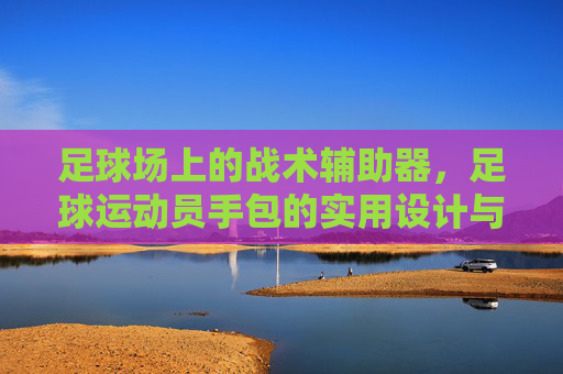 足球场上的战术辅助器，足球运动员手包的实用设计与专业内涵，足球场上的战术辅助器，足球运动员手包的实用设计与专业内涵