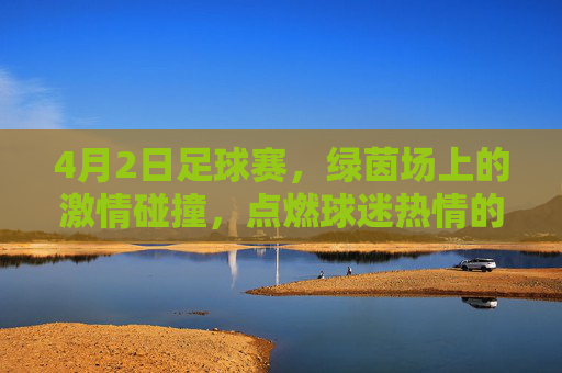 4月2日足球赛,绿茵场上的激情碰撞,点燃球迷热情的精彩对决,4月2日足球赛,绿茵场激情碰撞,点燃球迷热情的精彩对决