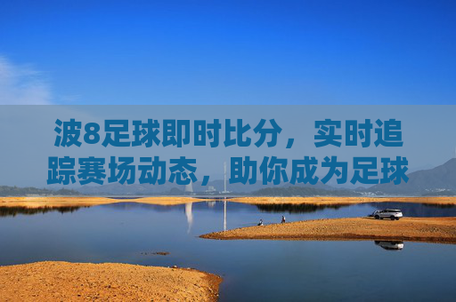 波8足球即时比分，实时追踪赛场动态，助你成为足球迷的情报专家，波8足球即时比分，实时追踪赛场动态，助你成为足球迷的情报专家