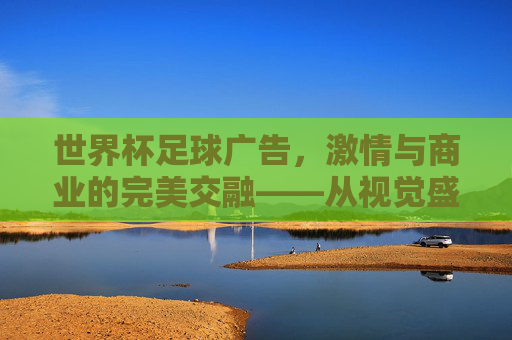 世界杯足球广告，激情与商业的完美交融——从视觉盛宴到品牌叙事的巅峰对决，世界杯足球广告，激情与商业的完美交融——从视觉盛宴到品牌叙事的巅峰对决