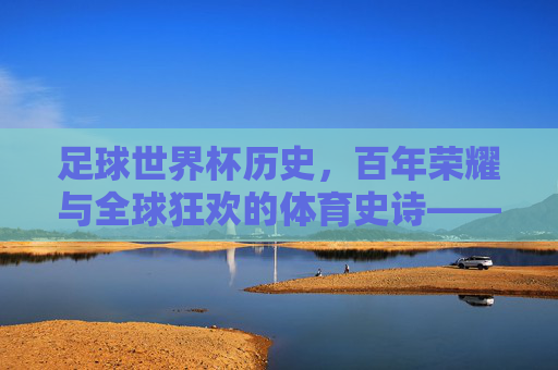 足球世界杯历史，百年荣耀与全球狂欢的体育史诗——从第一届到现代的传奇演进，足球世界杯历史，百年荣耀与全球狂欢的体育史诗——从第一届到现代的传奇演进