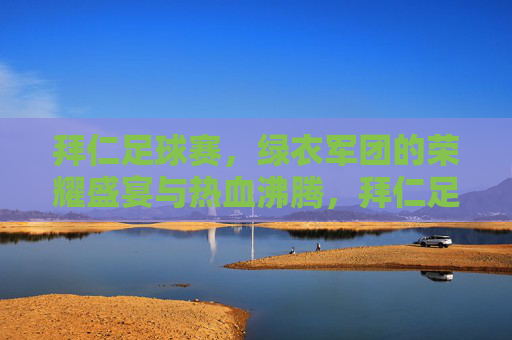 拜仁足球赛，绿衣军团的荣耀盛宴与热血沸腾，拜仁足球赛，绿衣军团的荣耀盛宴与热血沸腾