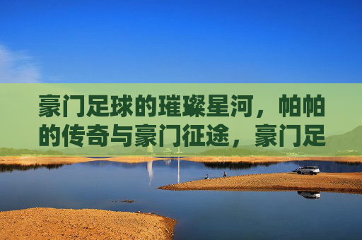 豪门足球的璀璨星河，帕帕的传奇与豪门征途，豪门足球的璀璨星河，帕帕的传奇与豪门征途