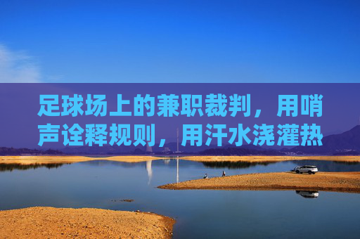 足球场上的兼职裁判,用哨声诠释规则,用汗水浇灌热爱,足球场上的兼职裁判,用哨声诠释规则,用汗水浇灌热爱