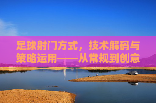 足球射门方式，技术解码与策略运用——从常规到创意的进阶之路，足球射门技术解码与策略运用，从常规到创意的进阶路径