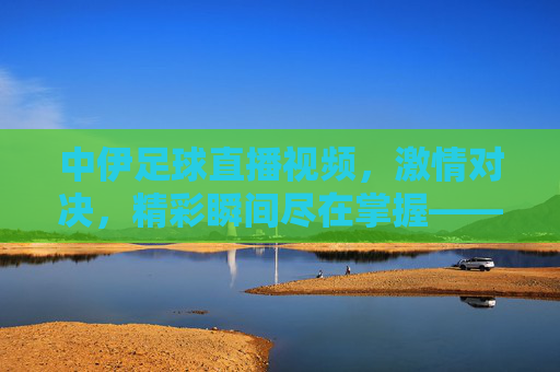 中伊足球直播视频，激情对决，精彩瞬间尽在掌握——球迷的观赛宝典，中伊足球直播视频，激情对决，精彩瞬间尽在掌握——球迷观赛宝典