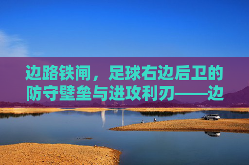 边路铁闸,足球右边后卫的防守壁垒与进攻利刃——边路角色的深度解析,边路铁闸,足球右边后卫的防守壁垒与进攻利刃——边路角色的深度解析