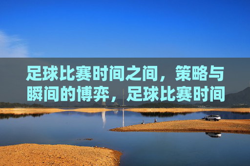足球比赛时间之间，策略与瞬间的博弈，足球比赛时间之间，策略与瞬间的博弈
